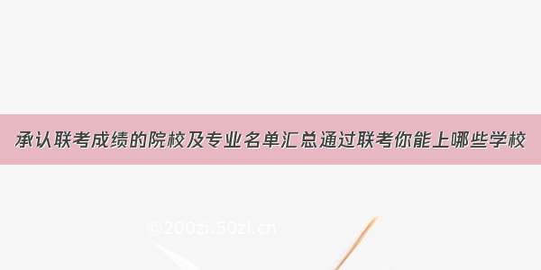 承认联考成绩的院校及专业名单汇总通过联考你能上哪些学校