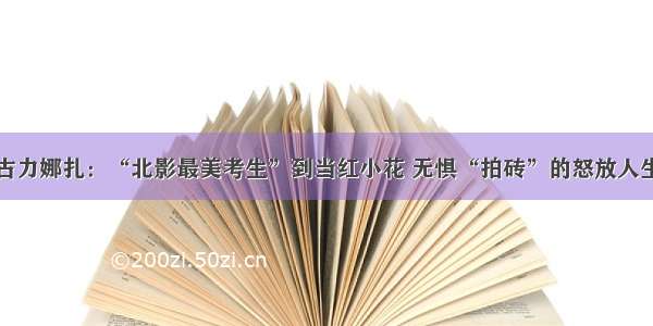 古力娜扎：“北影最美考生”到当红小花 无惧“拍砖”的怒放人生