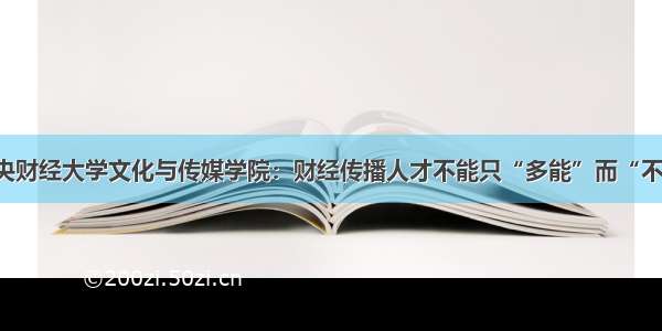 中央财经大学文化与传媒学院：财经传播人才不能只“多能”而“不专”