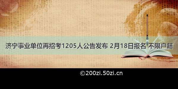 济宁事业单位再招考1205人公告发布 2月18日报名 不限户籍