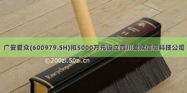 广安爱众(600979.SH)拟5000万元设立四川爱众信息科技公司