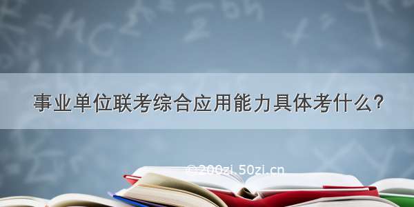 事业单位联考综合应用能力具体考什么？