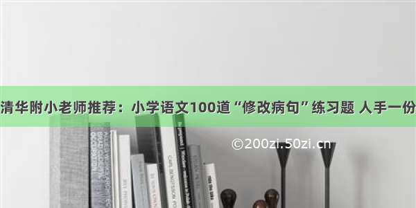 清华附小老师推荐：小学语文100道“修改病句”练习题 人手一份