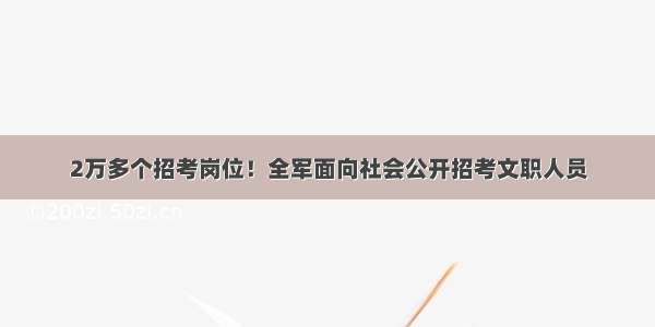 2万多个招考岗位！全军面向社会公开招考文职人员