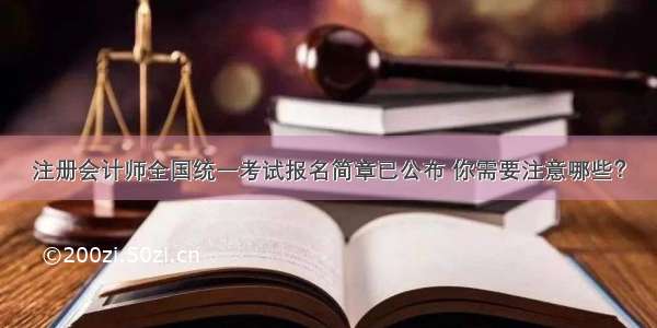 注册会计师全国统一考试报名简章已公布 你需要注意哪些？