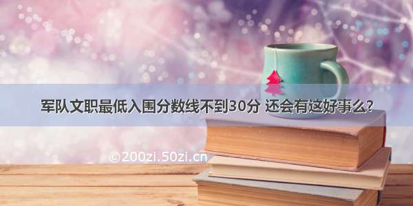 军队文职最低入围分数线不到30分 还会有这好事么？