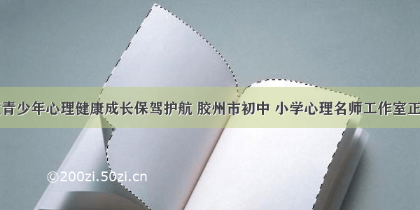 为儿童青少年心理健康成长保驾护航 胶州市初中 小学心理名师工作室正式启动