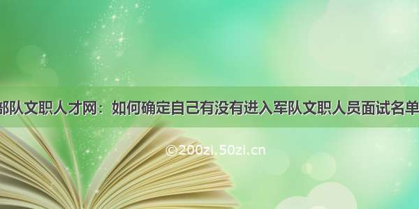 部队文职人才网：如何确定自己有没有进入军队文职人员面试名单？