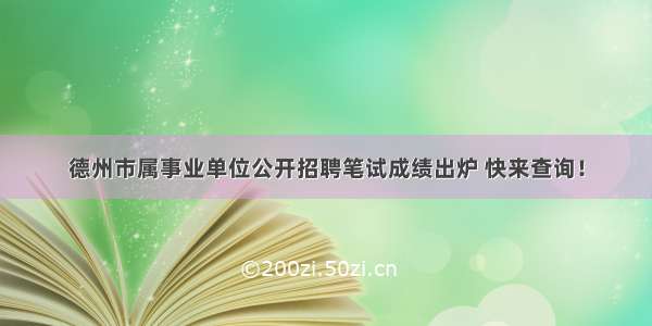 德州市属事业单位公开招聘笔试成绩出炉 快来查询！