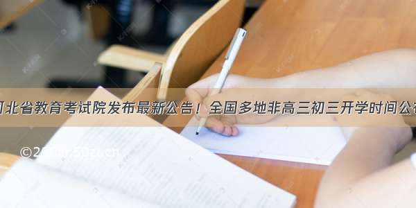 河北省教育考试院发布最新公告！全国多地非高三初三开学时间公布