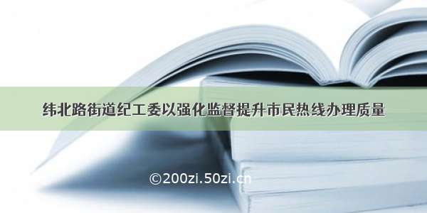 纬北路街道纪工委以强化监督提升市民热线办理质量