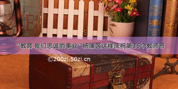“教育 我们忠诚的事业”杨浦区这样庆祝第36个教师节