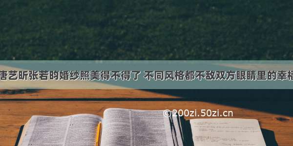 唐艺昕张若昀婚纱照美得不得了 不同风格都不敌双方眼睛里的幸福