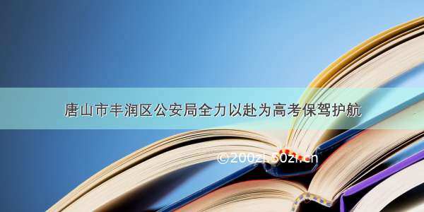 唐山市丰润区公安局全力以赴为高考保驾护航