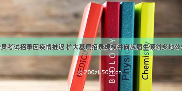 多省份公务员考试招录因疫情推迟 扩大基层招录规模并向应届生倾斜多地公务员扩招 释