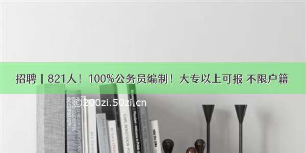 招聘丨821人！100%公务员编制！大专以上可报 不限户籍