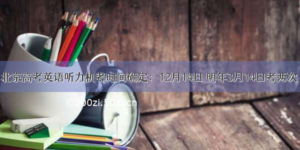 北京高考英语听力机考时间确定：12月14日 明年3月14日考两次