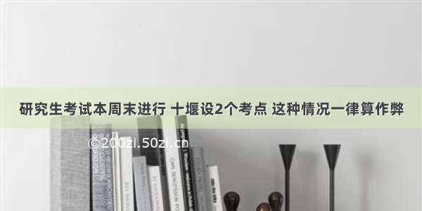 研究生考试本周末进行 十堰设2个考点 这种情况一律算作弊