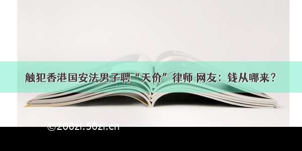 触犯香港国安法男子聘“天价”律师 网友：钱从哪来？