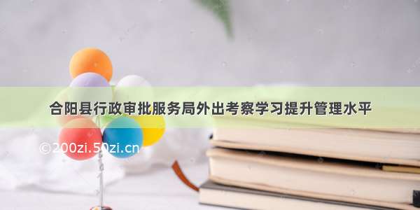 合阳县行政审批服务局外出考察学习提升管理水平