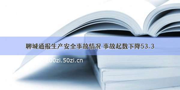 聊城通报生产安全事故情况 事故起数下降53.3％