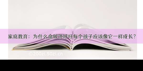 家庭教育：为什么俞敏洪呼吁每个孩子应该像它一样成长？