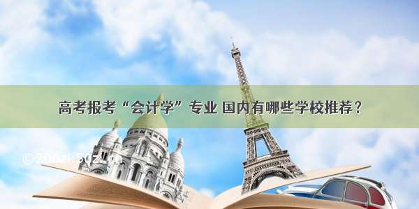 高考报考“会计学”专业 国内有哪些学校推荐？