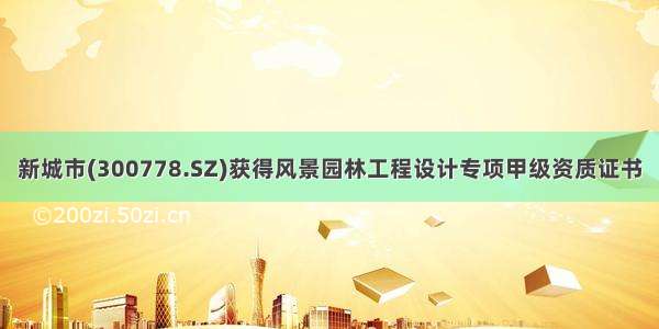 新城市(300778.SZ)获得风景园林工程设计专项甲级资质证书