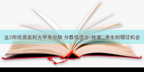 这3所优质医科大学有空缺 分数低适合“捡漏” 考生别错过机会