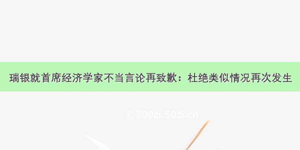 瑞银就首席经济学家不当言论再致歉：杜绝类似情况再次发生