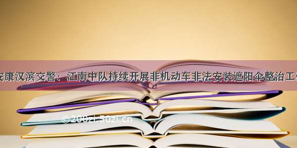 安康汉滨交警：江南中队持续开展非机动车非法安装遮阳伞整治工作