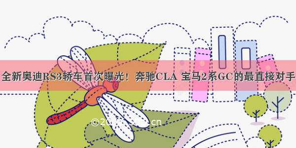 全新奥迪RS3轿车首次曝光！奔驰CLA 宝马2系GC的最直接对手