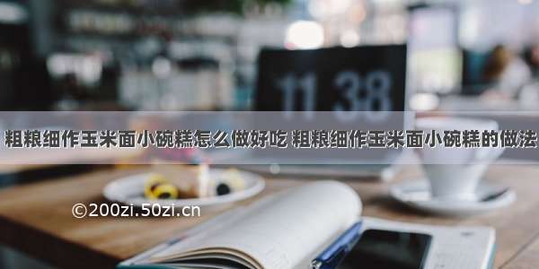 粗粮细作玉米面小碗糕怎么做好吃 粗粮细作玉米面小碗糕的做法