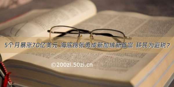 5个月暴涨70亿美元 海底捞张勇成新加坡新首富 移民为避税？