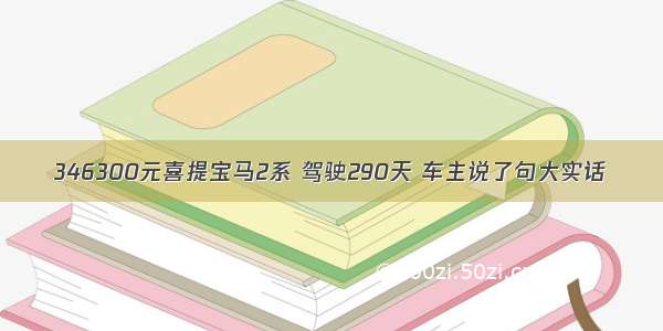 346300元喜提宝马2系 驾驶290天 车主说了句大实话