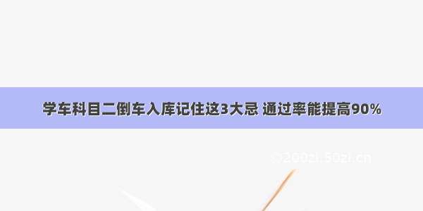 学车科目二倒车入库记住这3大忌 通过率能提高90%