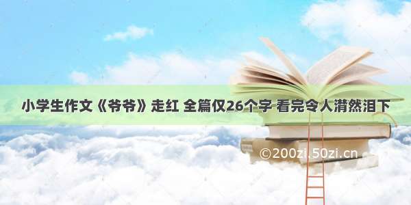 小学生作文《爷爷》走红 全篇仅26个字 看完令人潸然泪下