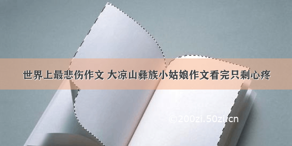 世界上最悲伤作文 大凉山彝族小姑娘作文看完只剩心疼