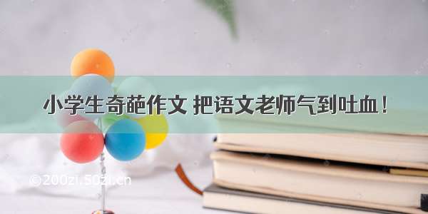 小学生奇葩作文 把语文老师气到吐血！