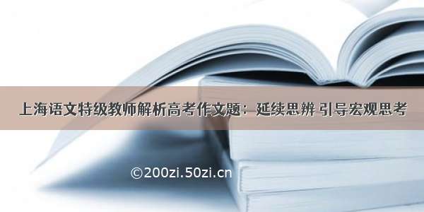 上海语文特级教师解析高考作文题：延续思辨 引导宏观思考