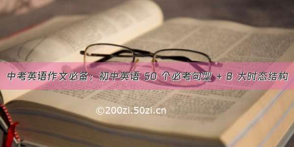 中考英语作文必备：初中英语 50 个必考句型 + 8 大时态结构