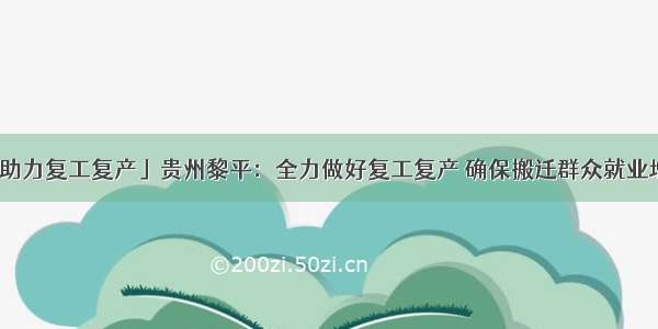 「助力复工复产」贵州黎平：全力做好复工复产 确保搬迁群众就业增收