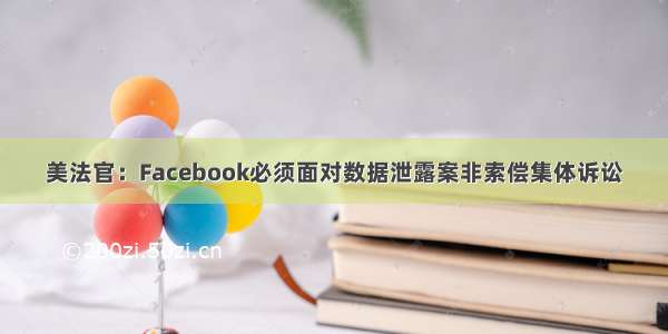 美法官：Facebook必须面对数据泄露案非索偿集体诉讼