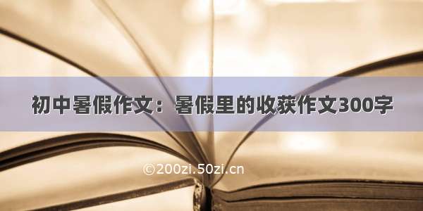 初中暑假作文：暑假里的收获作文300字