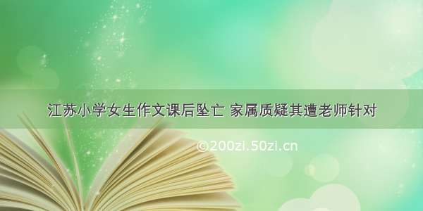 江苏小学女生作文课后坠亡 家属质疑其遭老师针对