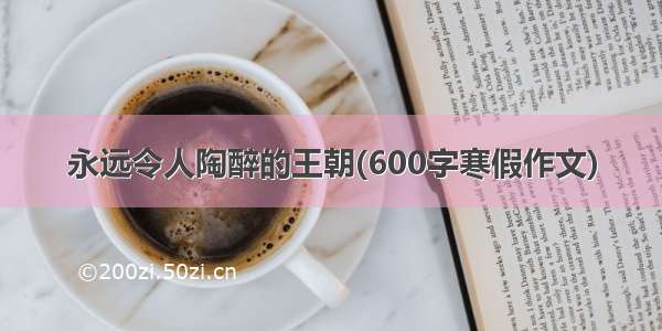 永远令人陶醉的王朝(600字寒假作文)