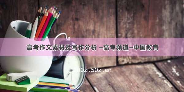 高考作文素材及写作分析 —高考频道—中国教育