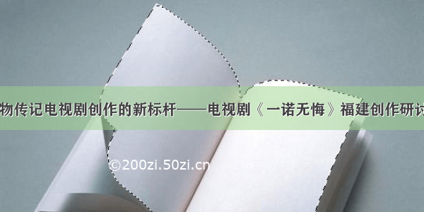 当代人物传记电视剧创作的新标杆——电视剧《一诺无悔》福建创作研讨会综述