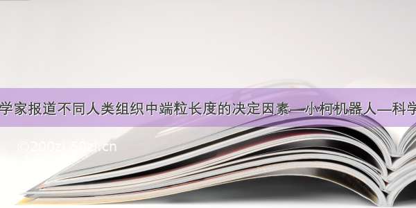 科学家报道不同人类组织中端粒长度的决定因素—小柯机器人—科学网