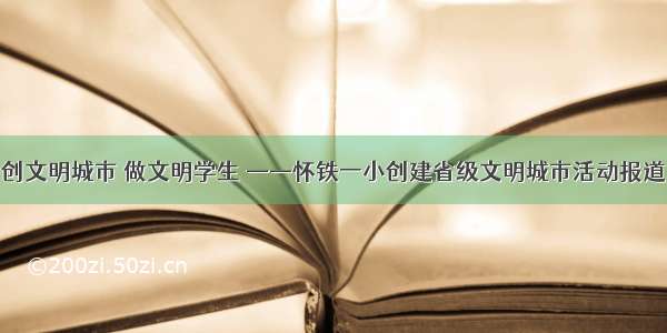 创文明城市 做文明学生 ——怀铁一小创建省级文明城市活动报道